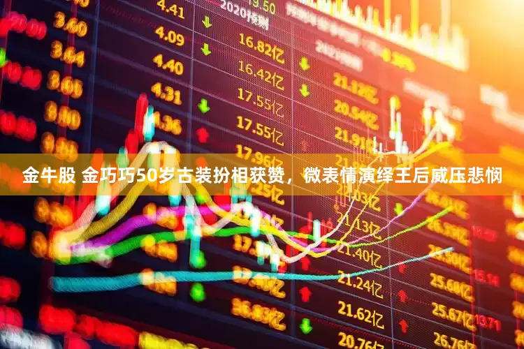 金牛股 金巧巧50岁古装扮相获赞，微表情演绎王后威压悲悯