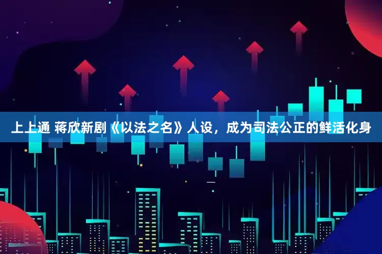 上上通 蒋欣新剧《以法之名》人设，成为司法公正的鲜活化身