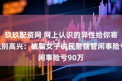 玖玖配资网 网上认识的异性给你寄手机先别高兴：被骗女子说民警瞎管闲事险亏90万