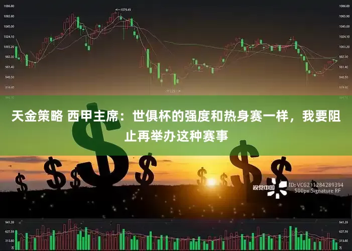 天金策略 西甲主席：世俱杯的强度和热身赛一样，我要阻止再举办这种赛事