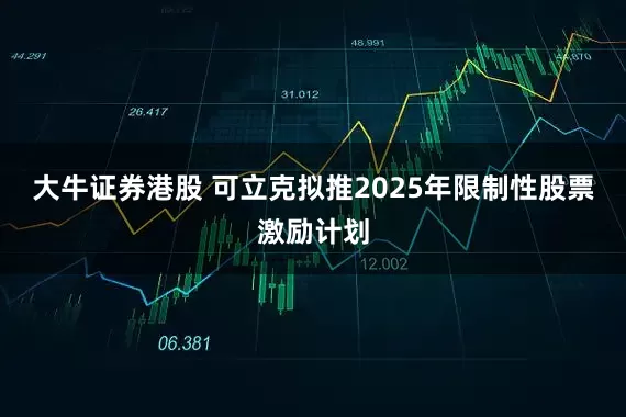 大牛证券港股 可立克拟推2025年限制性股票激励计划