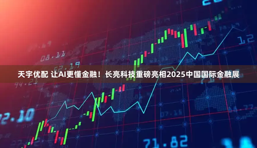 天宇优配 让AI更懂金融！长亮科技重磅亮相2025中国国际金融展