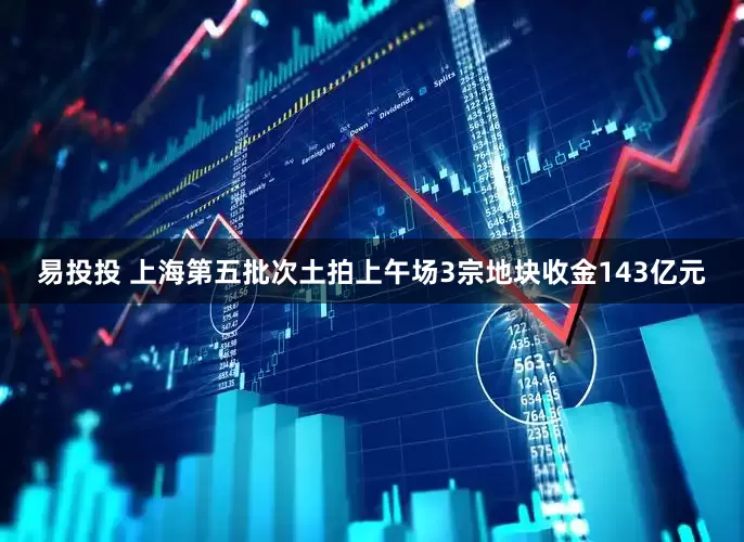 易投投 上海第五批次土拍上午场3宗地块收金143亿元