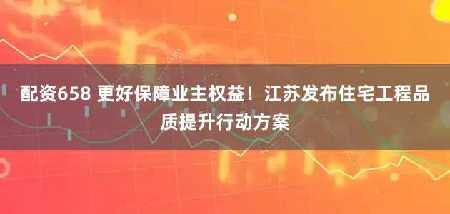 配资658 更好保障业主权益！江苏发布住宅工程品质提升行动方案