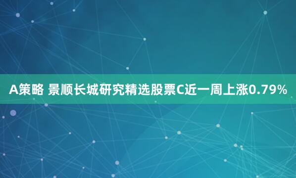 A策略 景顺长城研究精选股票C近一周上涨0.79%