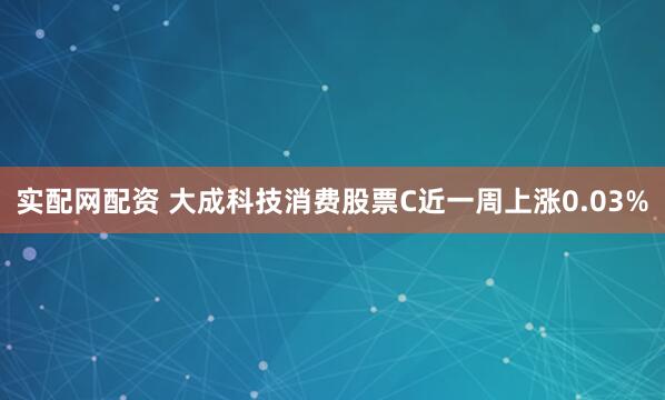 实配网配资 大成科技消费股票C近一周上涨0.03%