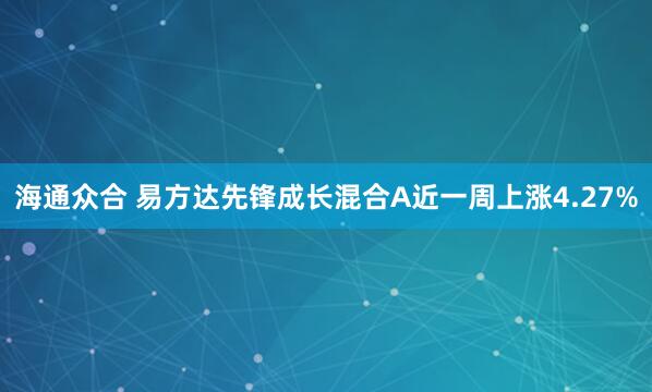 海通众合 易方达先锋成长混合A近一周上涨4.27%