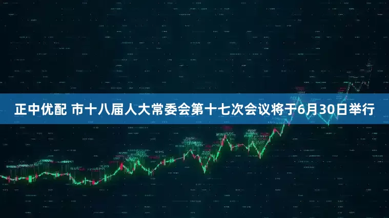 正中优配 市十八届人大常委会第十七次会议将于6月30日举行