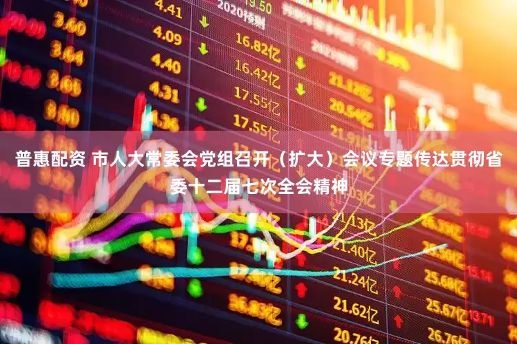 普惠配资 市人大常委会党组召开（扩大）会议专题传达贯彻省委十二届七次全会精神