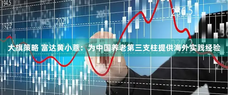 大旗策略 富达黄小薏：为中国养老第三支柱提供海外实践经验