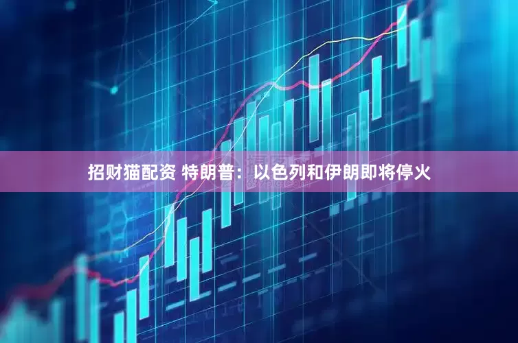 招财猫配资 特朗普：以色列和伊朗即将停火