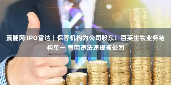 赢翻网 IPO雷达｜保荐机构为公司股东！百英生物业务结构单一 曾因违法违规被处罚