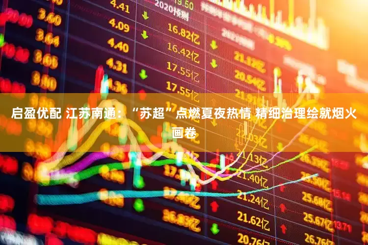 启盈优配 江苏南通：“苏超”点燃夏夜热情 精细治理绘就烟火画卷