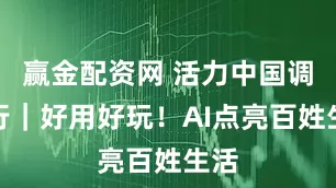 赢金配资网 活力中国调研行｜好用好玩！AI点亮百姓生活