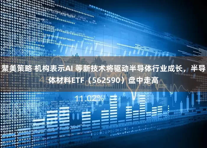 聚美策略 机构表示AI 等新技术将驱动半导体行业成长，半导体材料ETF（562590）盘中走高
