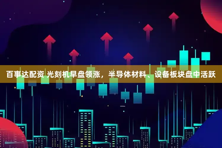 百事达配资 光刻机早盘领涨，半导体材料、设备板块盘中活跃