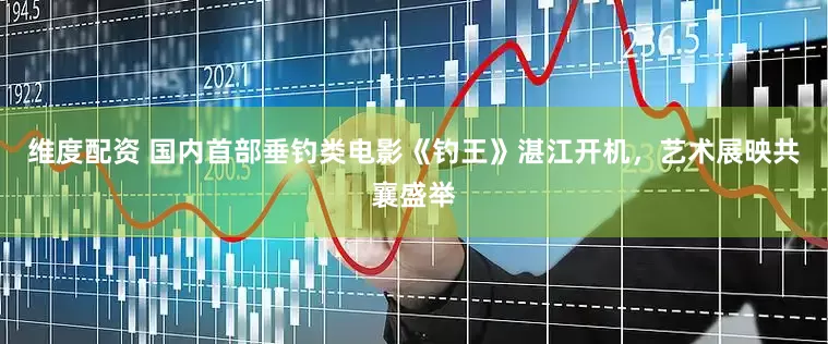 维度配资 国内首部垂钓类电影《钓王》湛江开机，艺术展映共襄盛举