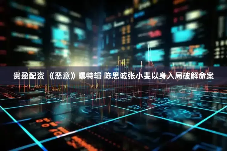 贵盈配资 《恶意》曝特辑 陈思诚张小斐以身入局破解命案