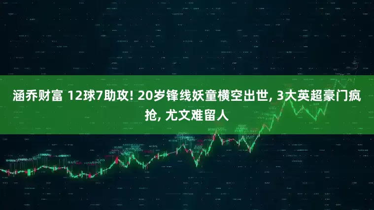 涵乔财富 12球7助攻! 20岁锋线妖童横空出世, 3大英超豪门疯抢, 尤文难留人