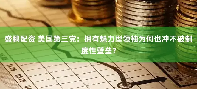 盛鹏配资 美国第三党：拥有魅力型领袖为何也冲不破制度性壁垒？