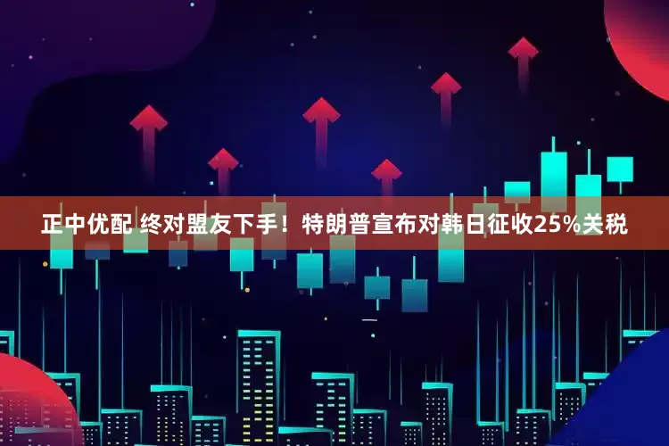 正中优配 终对盟友下手！特朗普宣布对韩日征收25%关税