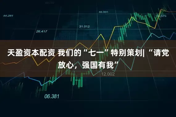 天盈资本配资 我们的“七一”特别策划| “请党放心，强国有我”