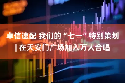卓信速配 我们的“七一”特别策划| 在天安门广场加入万人合唱