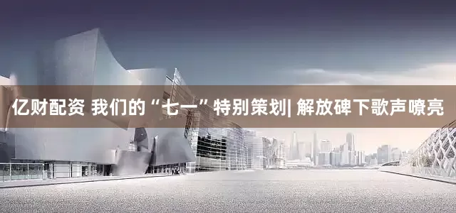 亿财配资 我们的“七一”特别策划| 解放碑下歌声嘹亮