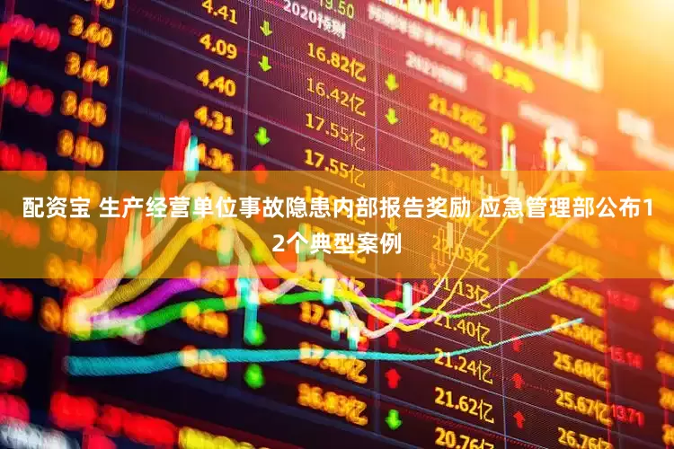 配资宝 生产经营单位事故隐患内部报告奖励 应急管理部公布12个典型案例