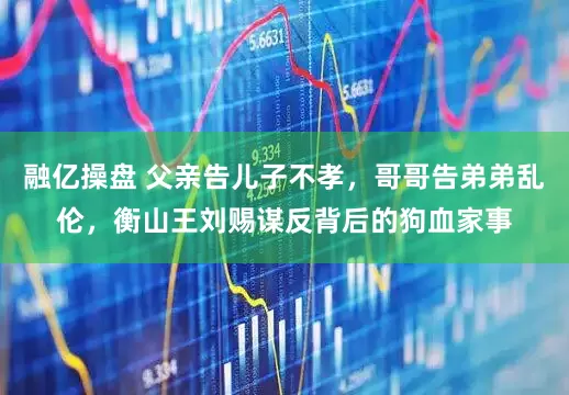 融亿操盘 父亲告儿子不孝，哥哥告弟弟乱伦，衡山王刘赐谋反背后的狗血家事