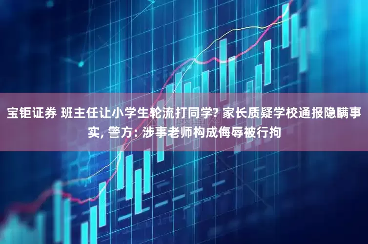 宝钜证券 班主任让小学生轮流打同学? 家长质疑学校通报隐瞒事实, 警方: 涉事老师构成侮辱被行拘
