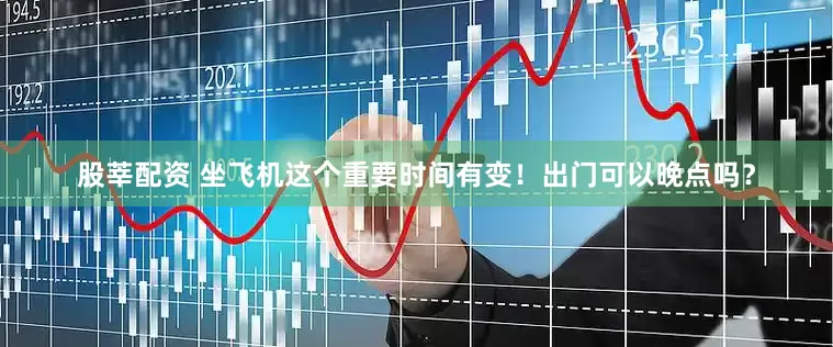 股莘配资 坐飞机这个重要时间有变！出门可以晚点吗？