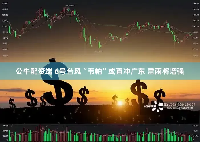 公牛配资端 6号台风“韦帕”或直冲广东 雷雨将增强