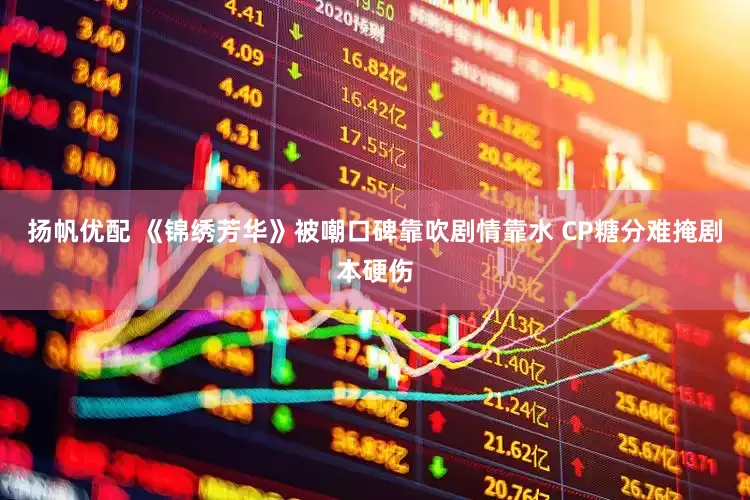 扬帆优配 《锦绣芳华》被嘲口碑靠吹剧情靠水 CP糖分难掩剧本硬伤