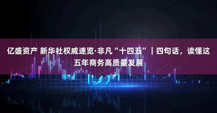 亿盛资产 新华社权威速览·非凡“十四五”｜四句话，读懂这五年商务高质量发展