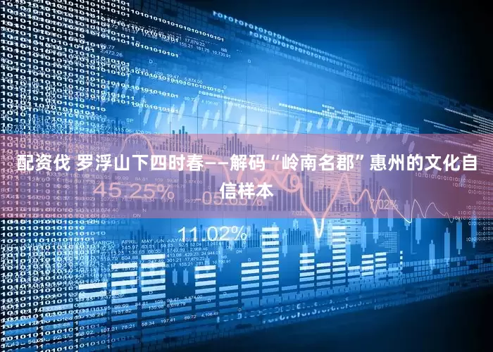 配资伐 罗浮山下四时春——解码“岭南名郡”惠州的文化自信样本