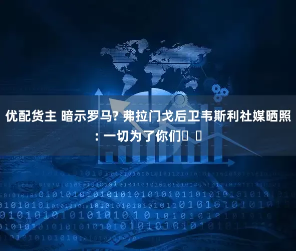 优配货主 暗示罗马? 弗拉门戈后卫韦斯利社媒晒照: 一切为了你们❤️