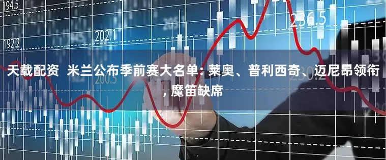 天载配资  米兰公布季前赛大名单: 莱奥、普利西奇、迈尼昂领衔, 魔笛缺席