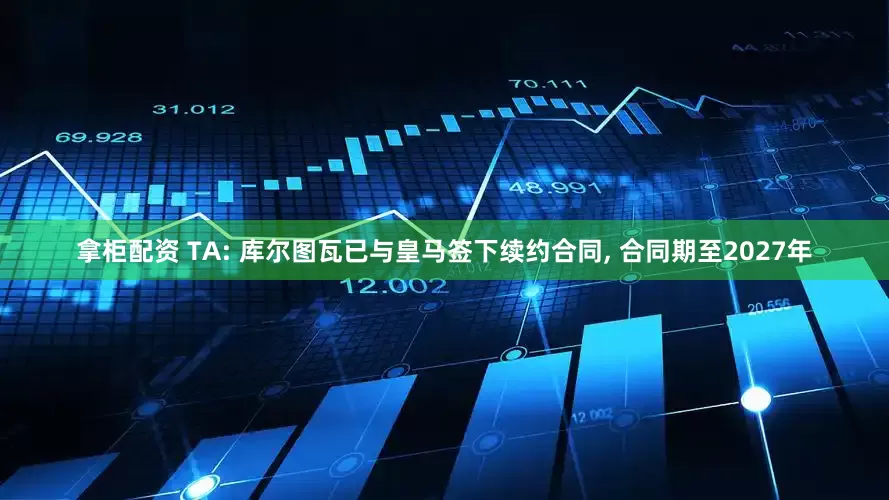拿柜配资 TA: 库尔图瓦已与皇马签下续约合同, 合同期至2027年
