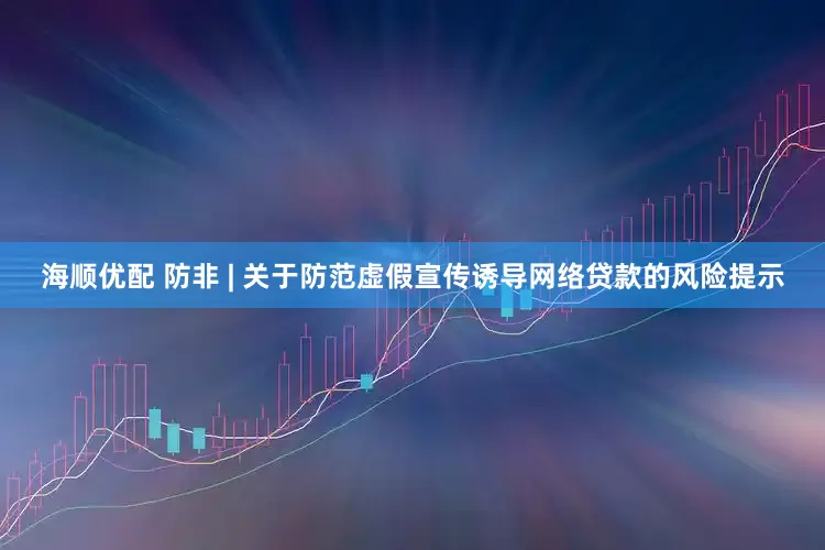 海顺优配 防非 | 关于防范虚假宣传诱导网络贷款的风险提示