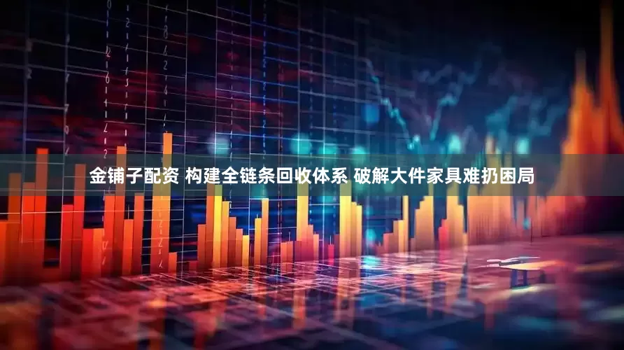 金铺子配资 构建全链条回收体系 破解大件家具难扔困局