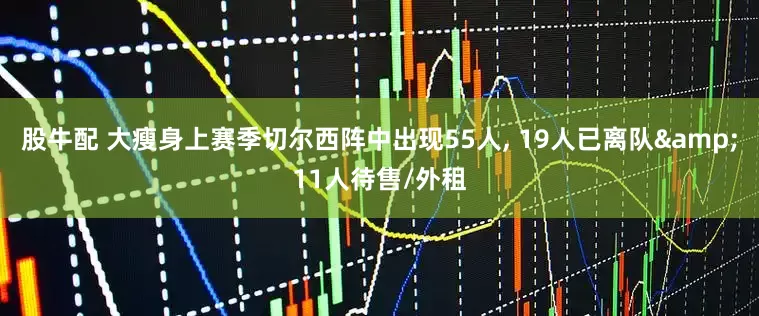 股牛配 大瘦身上赛季切尔西阵中出现55人, 19人已离队&11人待售/外租