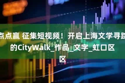 点点赢 征集短视频！开启上海文学寻踪的CityWalk_作品_文字_虹口区