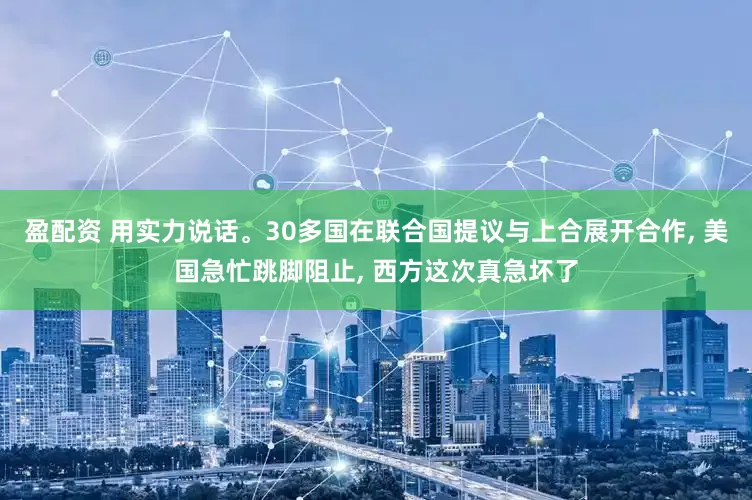 盈配资 用实力说话。30多国在联合国提议与上合展开合作, 美国急忙跳脚阻止, 西方这次真急坏了