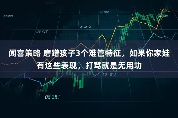 闻喜策略 磨蹭孩子3个难管特征，如果你家娃有这些表现，打骂就是无用功