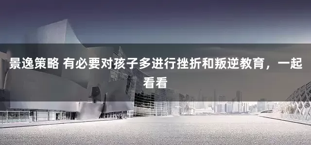 景逸策略 有必要对孩子多进行挫折和叛逆教育，一起看看