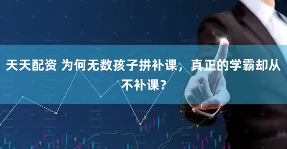 天天配资 为何无数孩子拼补课，真正的学霸却从不补课？