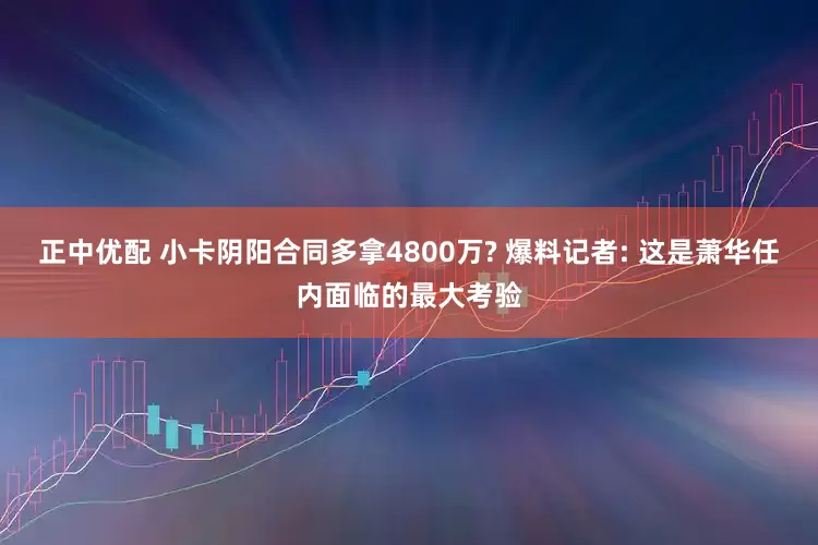 正中优配 小卡阴阳合同多拿4800万? 爆料记者: 这是萧华任内面临的最大考验