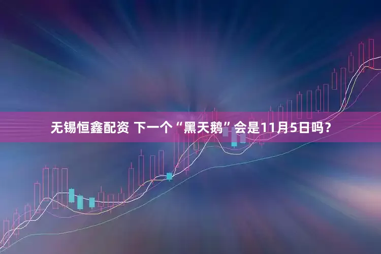 无锡恒鑫配资 下一个“黑天鹅”会是11月5日吗？
