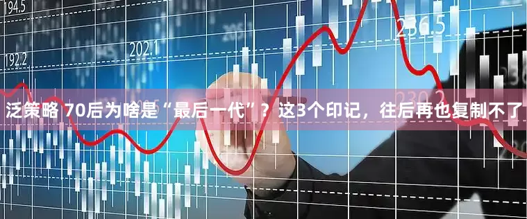 泛策略 70后为啥是“最后一代”？这3个印记，往后再也复制不了